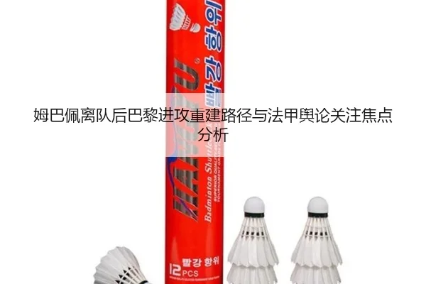 姆巴佩离队后巴黎进攻重建路径与法甲舆论关注焦点分析