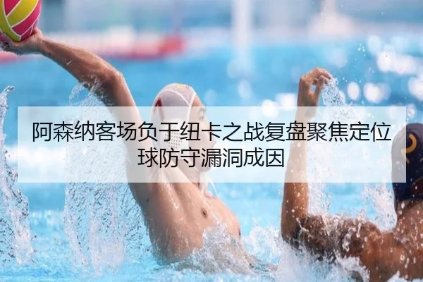 阿森纳客场负于纽卡之战复盘聚焦定位球防守漏洞成因