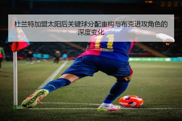 杜兰特加盟太阳后关键球分配重构与布克进攻角色的深度变化
