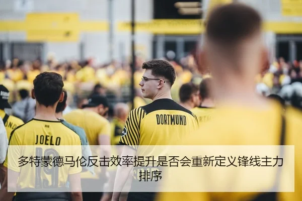 多特蒙德马伦反击效率提升是否会重新定义锋线主力排序