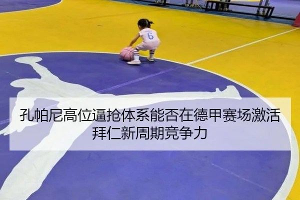 孔帕尼高位逼抢体系能否在德甲赛场激活拜仁新周期竞争力