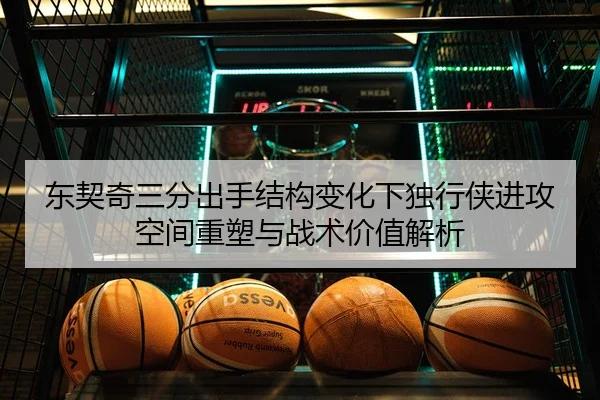 东契奇三分出手结构变化下独行侠进攻空间重塑与战术价值解析