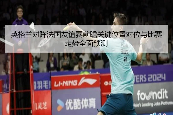 英格兰对阵法国友谊赛前瞻关键位置对位与比赛走势全面预测