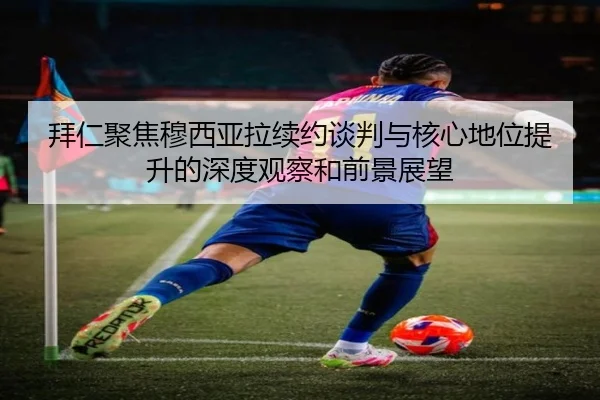 拜仁聚焦穆西亚拉续约谈判与核心地位提升的深度观察和前景展望