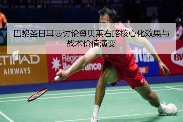 巴黎圣日耳曼讨论登贝莱右路核心化效果与战术价值演变