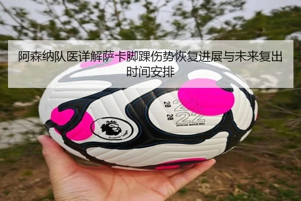 阿森纳队医详解萨卡脚踝伤势恢复进展与未来复出时间安排