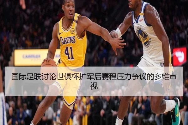 国际足联讨论世俱杯扩军后赛程压力争议的多维审视