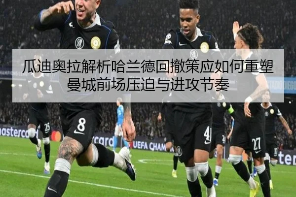 瓜迪奥拉解析哈兰德回撤策应如何重塑曼城前场压迫与进攻节奏
