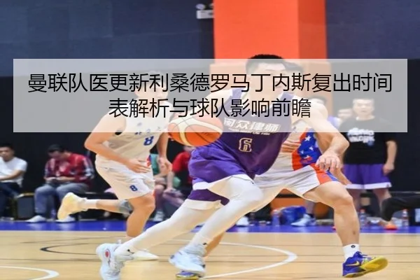 曼联队医更新利桑德罗马丁内斯复出时间表解析与球队影响前瞻