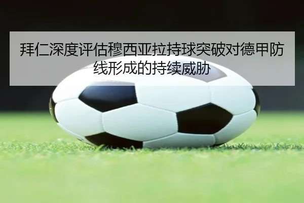 拜仁深度评估穆西亚拉持球突破对德甲防线形成的持续威胁