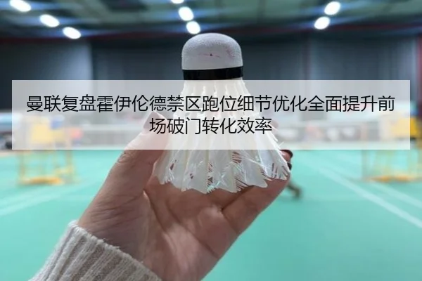 曼联复盘霍伊伦德禁区跑位细节优化全面提升前场破门转化效率