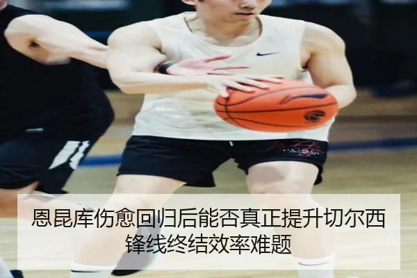 恩昆库伤愈回归后能否真正提升切尔西锋线终结效率难题