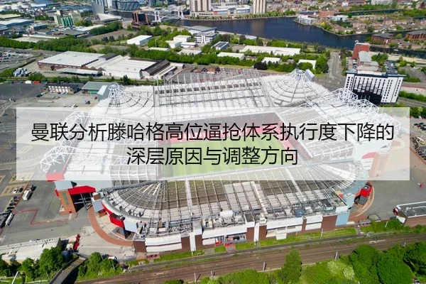 曼联分析滕哈格高位逼抢体系执行度下降的深层原因与调整方向