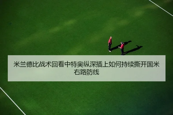 米兰德比战术回看中特奥纵深插上如何持续撕开国米右路防线