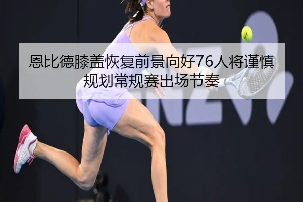 恩比德膝盖恢复前景向好76人将谨慎规划常规赛出场节奏