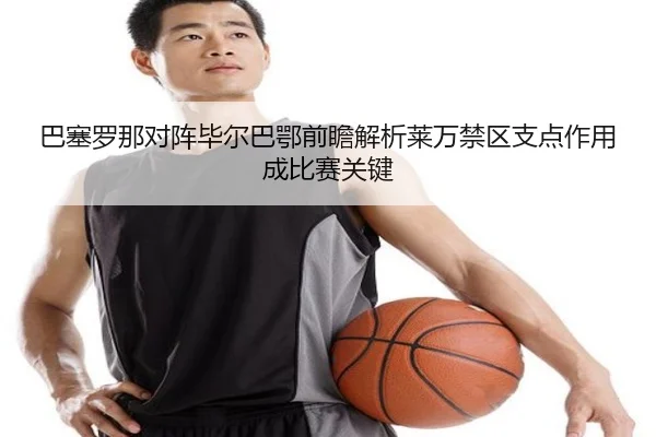 巴塞罗那对阵毕尔巴鄂前瞻解析莱万禁区支点作用成比赛关键