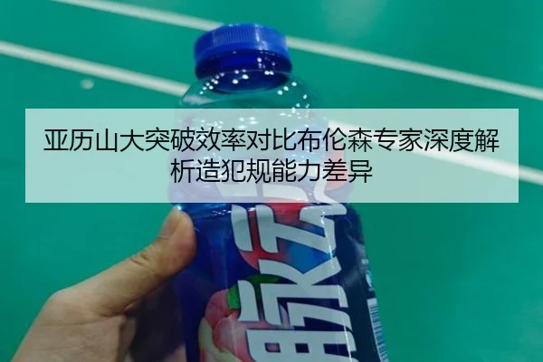 亚历山大突破效率对比布伦森专家深度解析造犯规能力差异