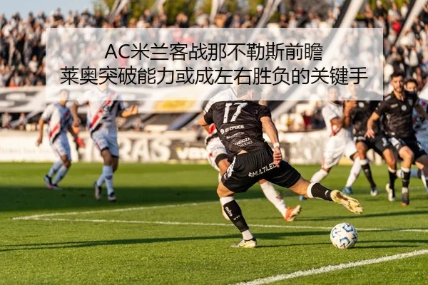 AC米兰客战那不勒斯前瞻 莱奥突破能力或成左右胜负的关键手
